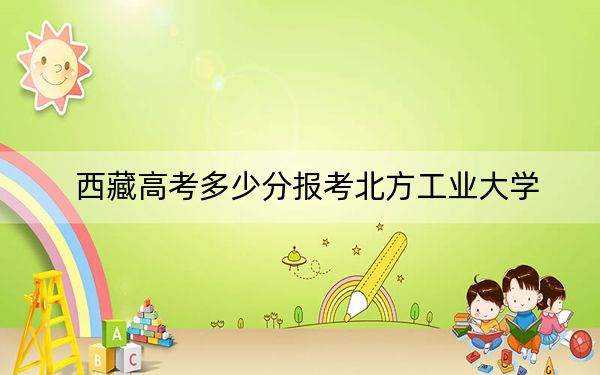 西藏高考多少分报考北方工业大学?2024年投档线分