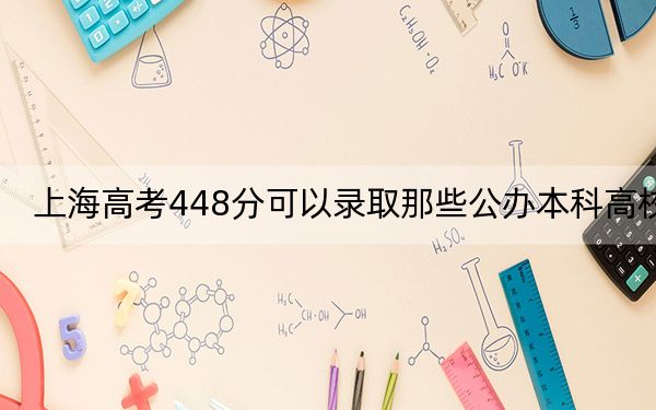 上海高考448分可以录取那些公办本科高校？（附带近三年448分大学录取名单）