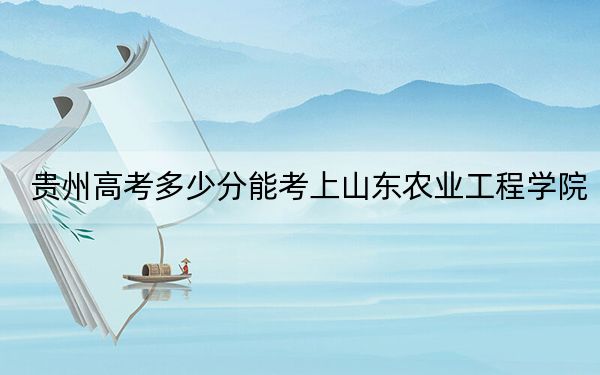 贵州高考多少分能考上山东农业工程学院?附2022-2024年最低录取分数线