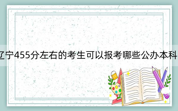 辽宁455分左右的考生可以报考哪些公办本科大学？ 2025年高考可以填报70所大学