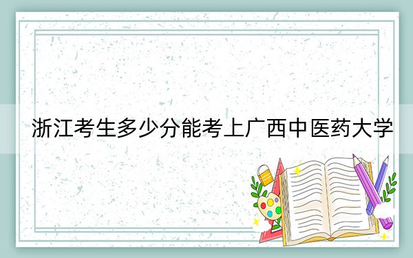 浙江考生多少分能考上广西中医药大学？附带近三年最低录取分数线