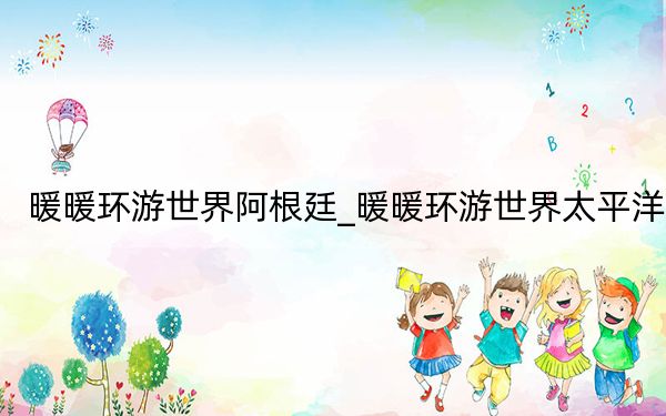 暖暖环游世界阿根廷_暖暖环游世界太平洋