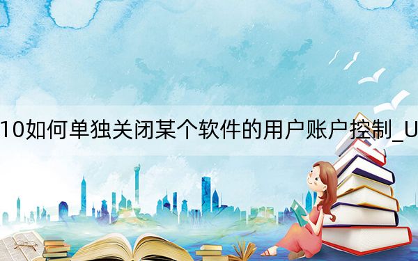 Win10如何单独关闭某个软件的用户账户控制_UAC始终允许