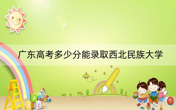 广东高考多少分能录取西北民族大学？2024年历史类最低500分 物理类502分