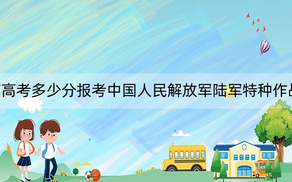 海南高考多少分报考中国人民解放军陆军特种作战学院？附2022-2024年最低录取分数线