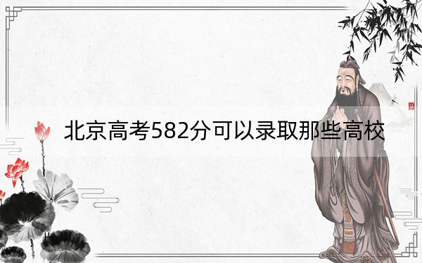 北京高考582分可以录取那些高校？（附带近三年582分大学录取名单）