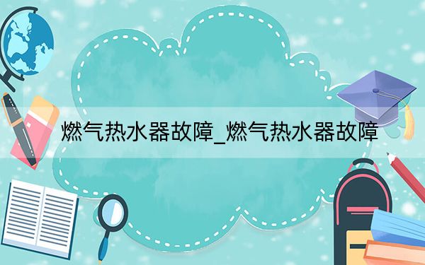 燃气热水器故障_燃气热水器故障