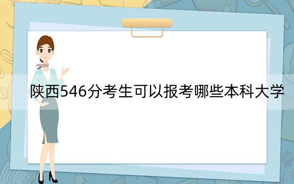 陕西546分考生可以报考哪些本科大学? 2024年一共录取17所大学