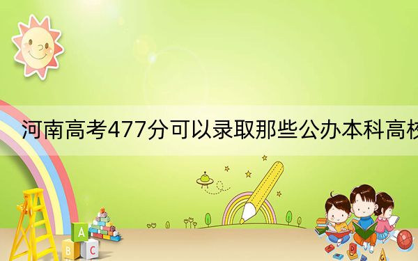 河南高考477分可以录取那些公办本科高校?(附带2022-2024年477左右大学名单)