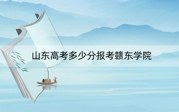 山东高考多少分报考赣东学院？2024年综合最低分460分