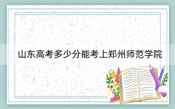 山东高考多少分能考上郑州师范学院？附2022-2024年最低录取分数线