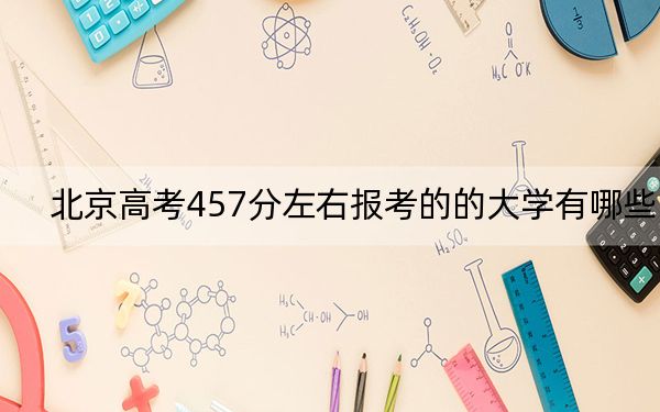 北京高考457分左右报考的的大学有哪些？（附带近三年高校录取名单）