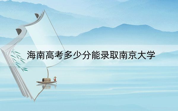 海南高考多少分能录取南京大学？2024年综合791分