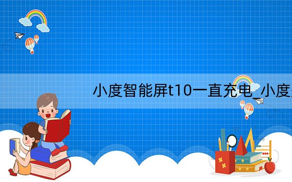 小度智能屏t10一直充电_小度是要一直充电吗