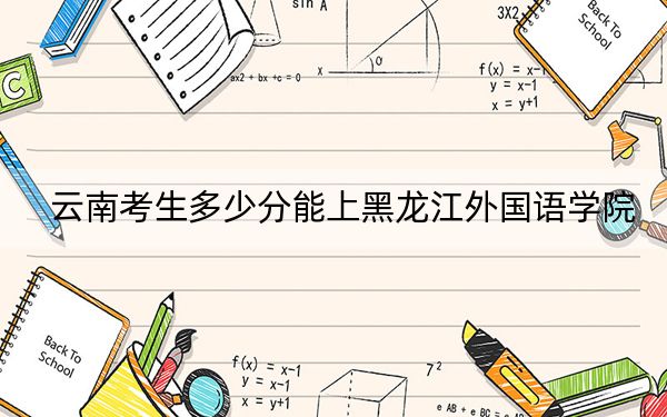 云南考生多少分能上黑龙江外国语学院？附2022-2024年最低录取分数线