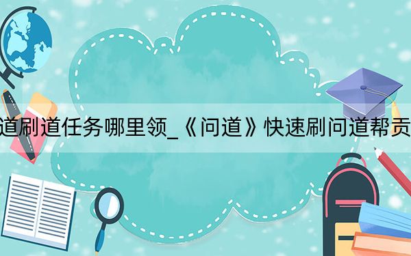 问道刷道任务哪里领_《问道》快速刷问道帮贡攻略