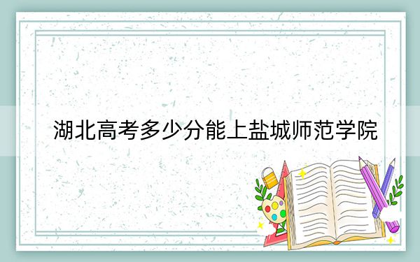 湖北高考多少分能上盐城师范学院？附2022-2024年最低录取分数线
