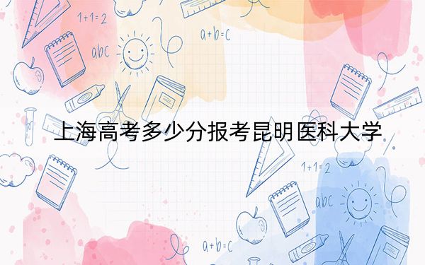 上海高考多少分报考昆明医科大学？附2022-2024年最低录取分数线