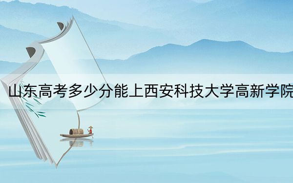 山东高考多少分能上西安科技大学高新学院？附2022-2024年院校投档线