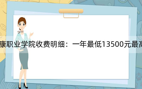 2024年云南医药健康职业学院收费明细：一年最低13500元最高15000元（供海南考生参考）