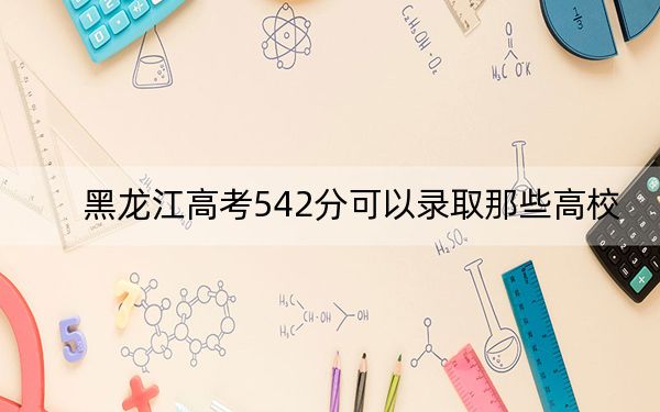 黑龙江高考542分可以录取那些高校？