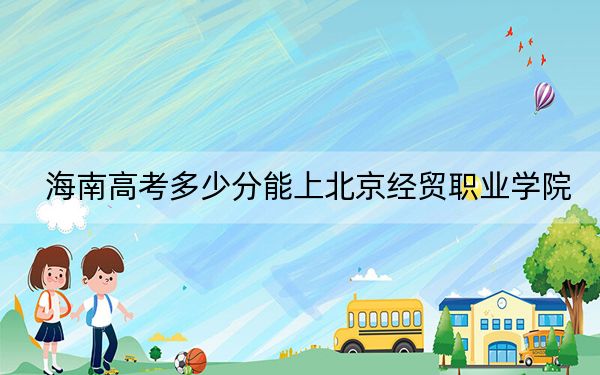 海南高考多少分能上北京经贸职业学院？附2022-2024年最低录取分数线