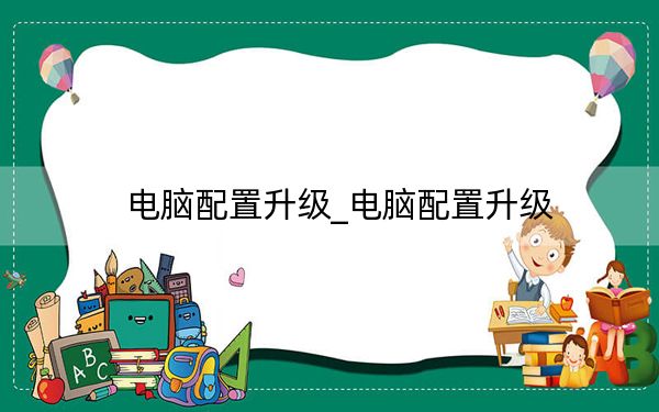 电脑配置升级_电脑配置升级