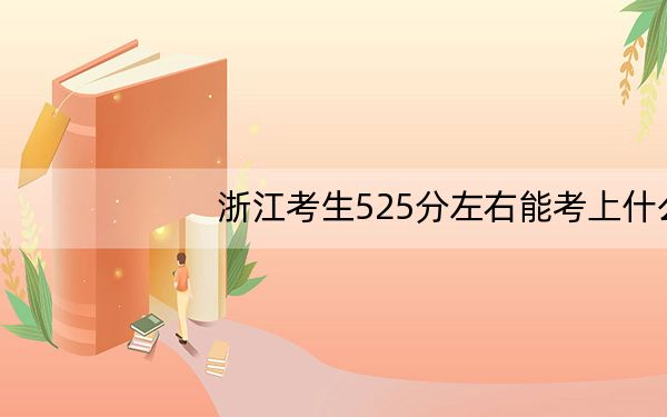 浙江考生525分左右能考上什么好的本科大学?(供2025届高三考生参考)