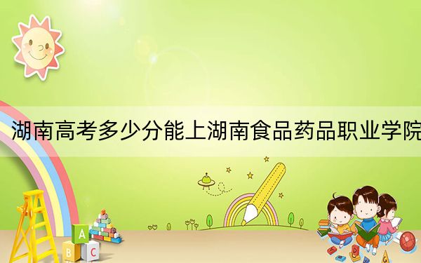 湖南高考多少分能上湖南食品药品职业学院？附2022-2024年最低录取分数线
