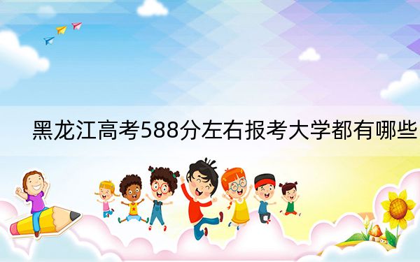 黑龙江高考588分左右报考大学都有哪些？ 2024年录取最低分588的大学