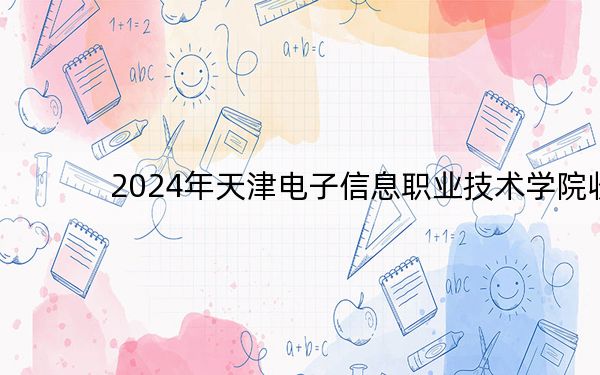 2024年天津电子信息职业技术学院收费明细:一年5500元(供重庆考生参考)