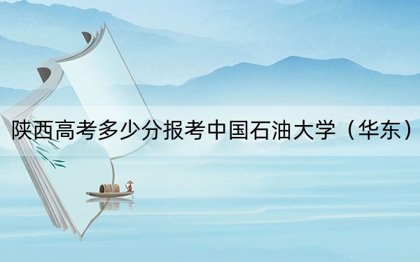 陕西高考多少分报考中国石油大学（华东）？附2022-2024年最低录取分数线