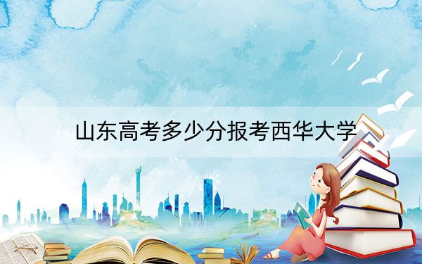 山东高考多少分报考西华大学？附2022-2024年最低录取分数线