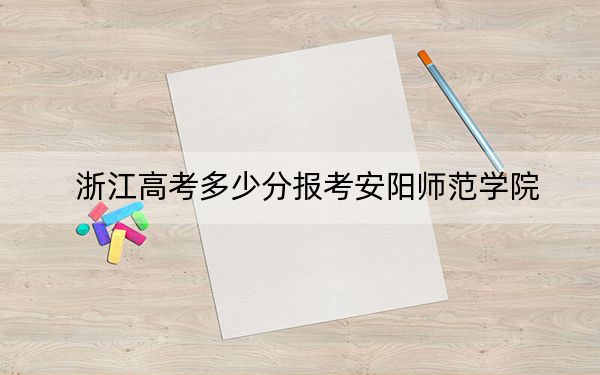 浙江高考多少分报考安阳师范学院？附2022-2024年院校最低投档线