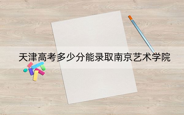 天津高考多少分能录取南京艺术学院？附2022-2024年最低录取分数线
