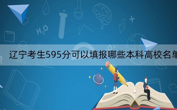 辽宁考生595分可以填报哪些本科高校名单？ 2024年有23所录取最低分595的大学