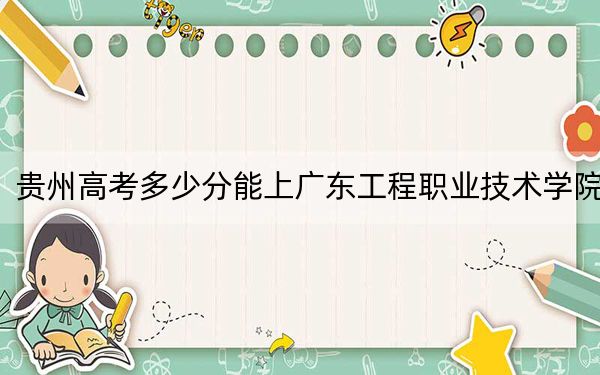 贵州高考多少分能上广东工程职业技术学院？2024年历史类最低351分 物理类录取分353分