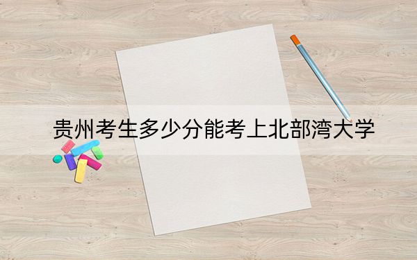 贵州考生多少分能考上北部湾大学？附近三年最低院校投档线
