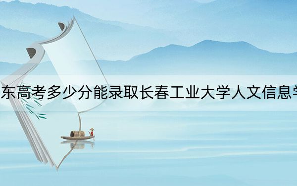 山东高考多少分能录取长春工业大学人文信息学院？附2022-2024年最低录取分数线