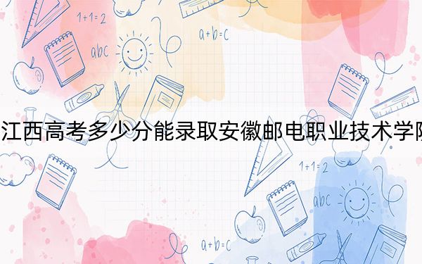 江西高考多少分能录取安徽邮电职业技术学院?2024年历史类362分 物理类投档线385分
