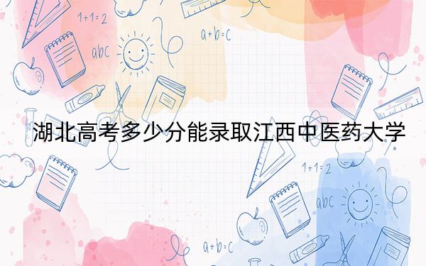 湖北高考多少分能录取江西中医药大学？2024年历史类录取分509分 物理类最低516分