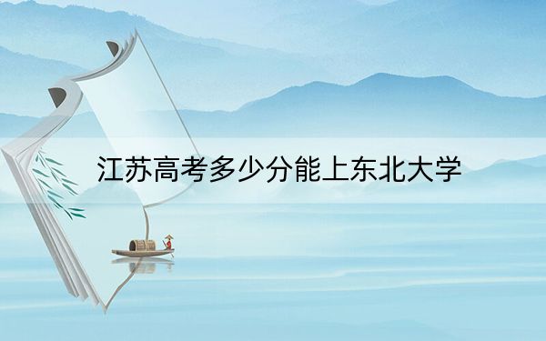 江苏高考多少分能上东北大学？附2022-2024年最低录取分数线