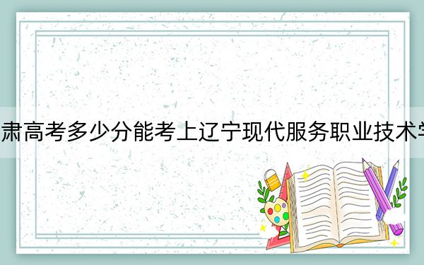 甘肃高考多少分能考上辽宁现代服务职业技术学院?2024年历史类投档线196分 物理类投档线273分