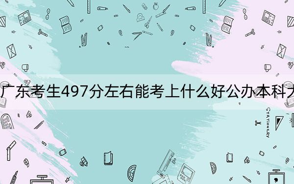 广东考生497分左右能考上什么好公办本科大学？ 2025年高考可以填报70所大学