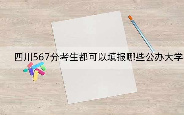 四川567分考生都可以填报哪些公办大学?(附近三年567分大学录取名单)