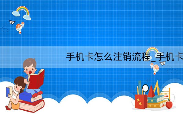 手机卡怎么注销流程_手机卡怎么注销