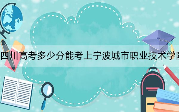 四川高考多少分能考上宁波城市职业技术学院？附2022-2024年最低录取分数线