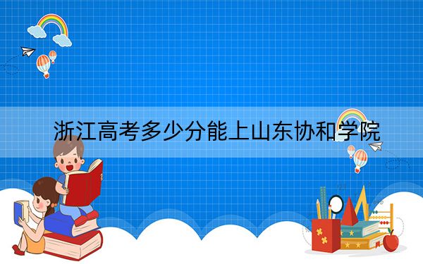 浙江高考多少分能上山东协和学院？附2022-2024年院校最低投档线