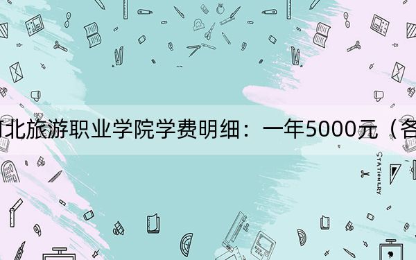2024年河北旅游职业学院学费明细：一年5000元（各专业收费标准）