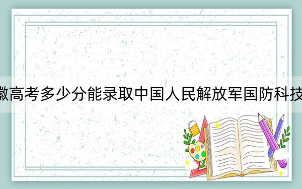 安徽高考多少分能录取中国人民解放军国防科技大学？2024年历史类617分 物理类642分